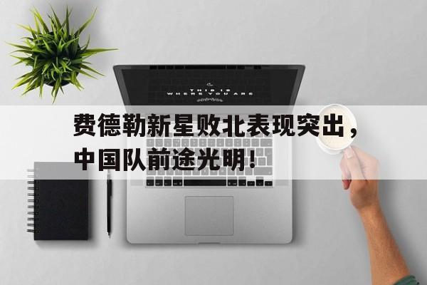 kaiyun包含费德勒新星败北表现突出，中国队前途光明！的词条