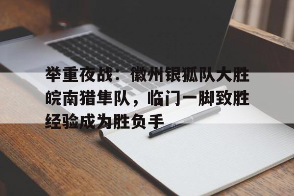 开云体育中国官网包含举重夜战：徽州银狐队大胜皖南猎隼队，临门一脚致胜经验成为胜负手的词条